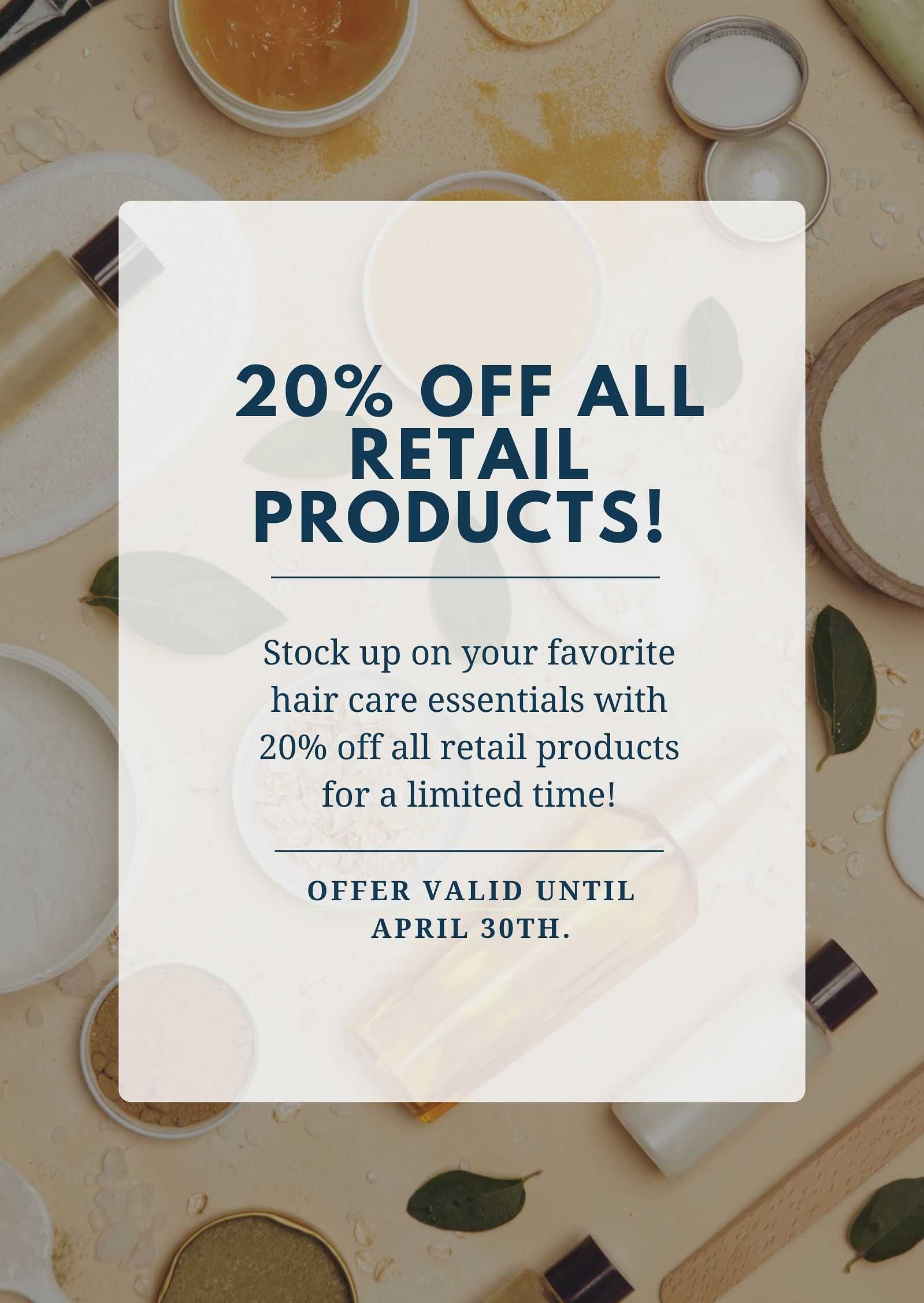 20% off all retail products. Offer valid until April 30th. Stock up on hair care essentials.